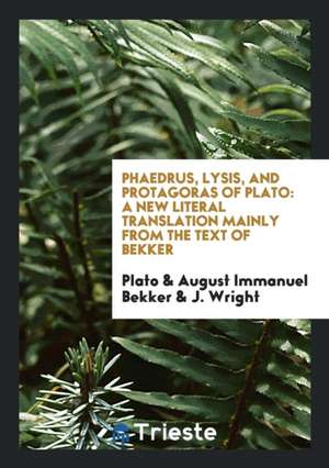 Phaedrus, Lysis, and Protagoras of Plato: A New Literal Translation Mainly from the Text of Bekker de J. Wright