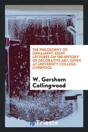 The Philosophy of Ornament: Eight Lectures on the History of Decorative Art, Given at University College, Liverpool de W. Gershom Collingwood