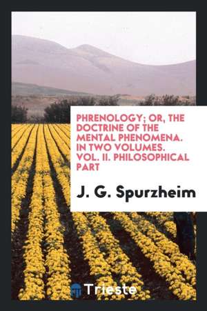 Phrenology; Or, the Doctrine of the Mental Phenomena. in Two Volumes. Vol. II. Philosophical Part de J. G. Spurzheim