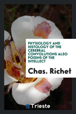 Physiology and Histology of the Cerebral Convolutions Also Poisins of the Intellect de Chas Richet