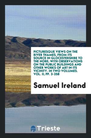 Picturesque Views on the River Thames, from Its Source in Glocestershire to the Nore; With Observations on the Public Buildings and Other Works of Art de Samuel Ireland