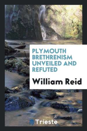 Plymouth Brethrenism Unveiled and Refuted de William Reid