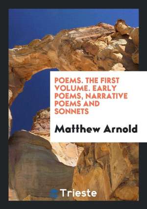 Poems. the First Volume. Early Poems, Narrative Poems and Sonnets de Matthew Arnold