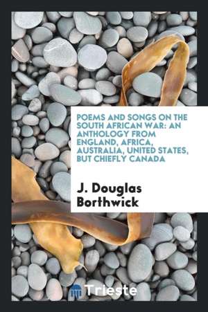 Poems and Songs on the South African War: An Anthology from England, Africa, Australia, United States, But Chiefly Canada de J. Douglas Borthwick