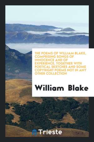 The Poems of William Blake: Comprising Songs of Innocence and of Experience, Together with ... de William Blake