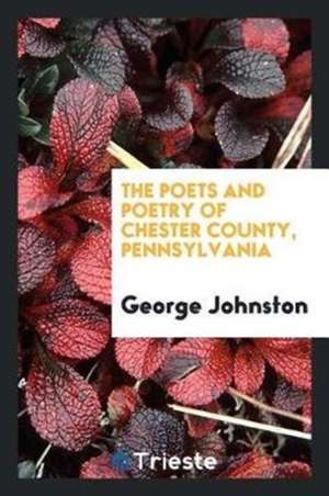 The Poets and Poetry of Chester County, Pennsylvania. Collected and Ed. by George Johnston .. de George Johnston