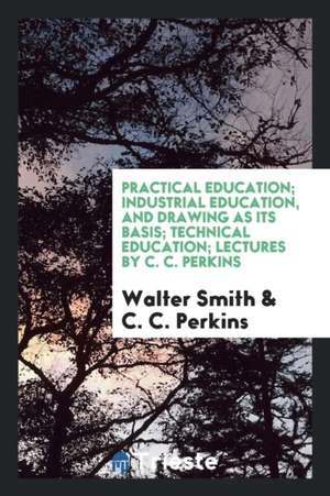 Practical Education. Paper Read at the Essex County Teachers' Association Meeting, Held at Salem, April 12, 1878 de Walter Smith