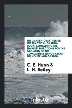 The Garden-Craft Series; The Practical Garden-Book: Containing the Simplest Directions for the Growing of the Commonest Things about the House and Gar de C. E. Hunn