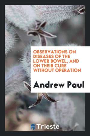 Observations on Diseases of the Lower Bowel, and on Their Cure Without Operation de Andrew Paul