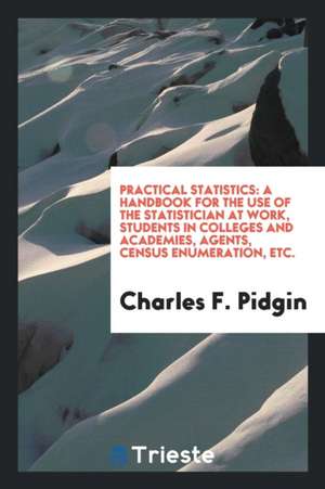 Practical Statistics: A Handbook for the Use of the Statisticians at Work, Students in Colleges ... de Charles Felton Pidgin