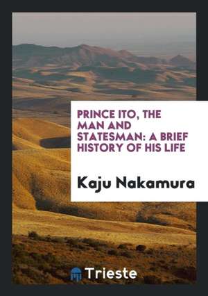 Prince Ito, the Man and Statesman: A Brief History of His Life de Kaju Nakamura