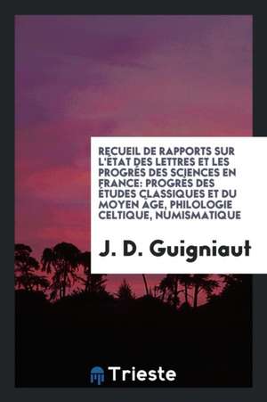 Recueil de Rapports Sur l'État Des Lettres Et Les Progrés Des Sciences En France: Progrès Des Études Classiques Et Du Moyen Âge, Philologie Celtique, de J. D. Guigniaut