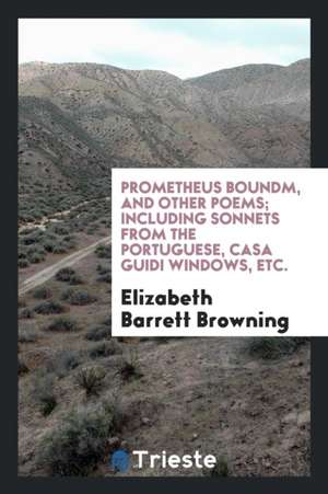 Prometheus Bound: And Other Poems; Including Sonnets from the Portuguese ... de Elizabeth Barrett Browning