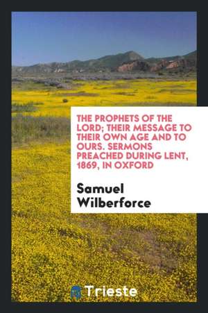 The Prophets of the Lord; Their Message to Their Own Age and to Ours, Sermons During Lent, 1869 ... de Samuel Wilberforce