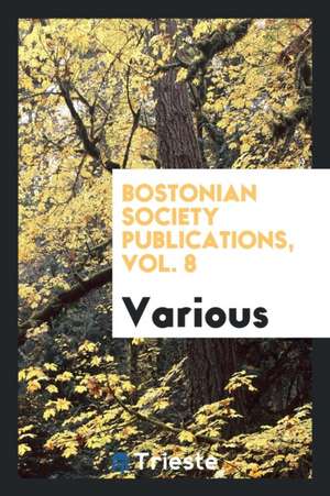 Bostonian Society Publications, Vol. 8 de Various