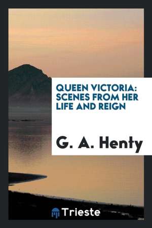 Queen Victoria: Scenes from Her Life and Reign de G. A. Henty