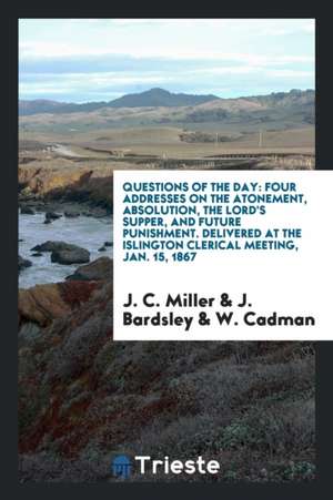 Questions of the Day: Four Addresses on the Atonement, Absolution, the Lord's Supper, and Future Punishment. Delivered at the Islington Cler de J. C. Miller