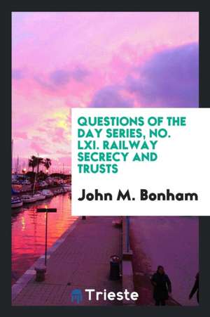 Questions of the Day Series, No. LXI. Railway Secrecy and Trusts de John M. Bonham