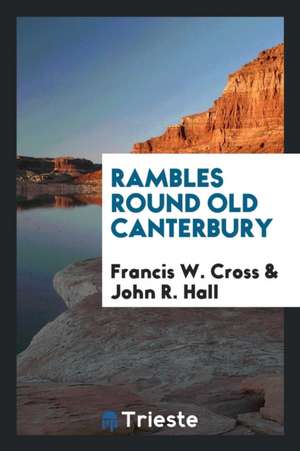 Rambles Round Old Canterbury de Francis W. Cross