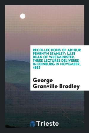 Recollections of Arthur Penrhyn Stanley: Late Dean of Westminister. Three Lectures Delivered in Edinburg in November, 1882 de George Granville Bradley