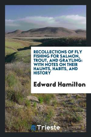 Recollections of Fly Fishing for Salmon, Trout, and Grayling: With Notes on Their Haunts, Habits ... de Edward Hamilton