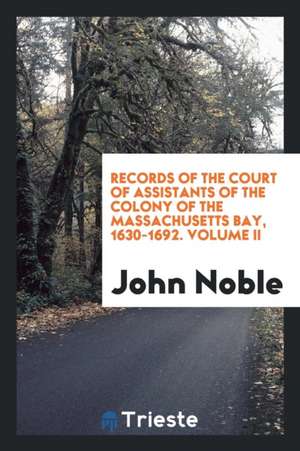 Records of the Court of Assistants of the Colony of the Massachusetts Bay, 1630-1692 .. de John Noble