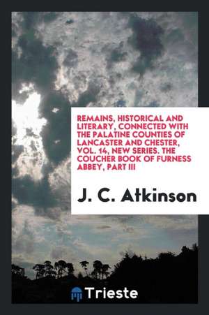 Remains, Historical and Literary, Connected with the Palatine Counties of Lancaster and Chester, Vol. 14, New Series. the Coucher Book of Furness Abbe de J. C. Atkinson