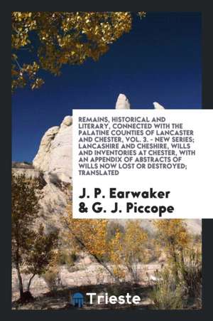 Remains, Historical and Literary, Connected with the Palatine Counties of Lancaster and Chester, Vol. 3. - New Series; Lancashire and Cheshire, Wills de J. P. Earwaker