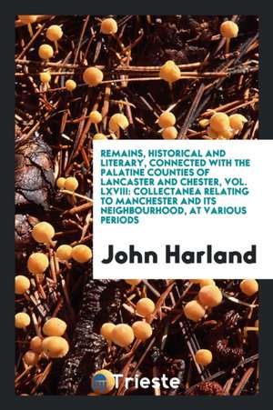 Remains, Historical and Literary, Connected with the Palatine Counties of Lancaster and Chester, Vol. LXVIII: Collectanea Relating to Manchester and I de John Harland