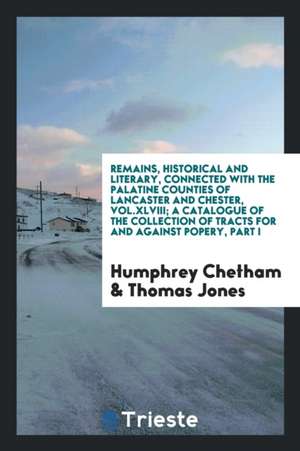 Remains, Historical and Literary, Connected with the Palatine Counties of Lancaster and Chester, Vol.XLVIII; A Catalogue of the Collection of Tracts f de Humphrey Chetham