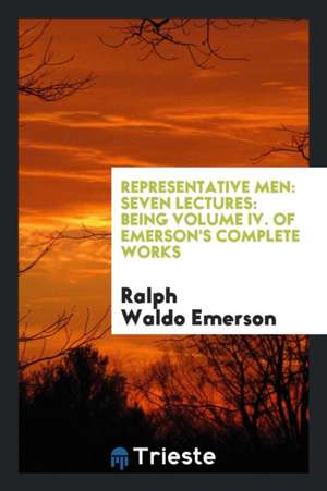 Representative Men: Seven Lectures: Being Volume IV. of Emerson's Complete Works de Ralph Waldo Emerson