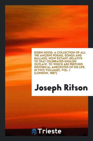 Robin Hood: A Collection of All the Ancient Poems, Songs and Ballads, Now Extant, Relative to That Celebrated English Outlaw de Joseph Ritson