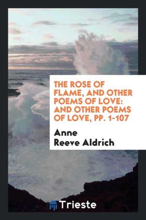 The Rose of Flame, and Other Poems of Love: And Other Poems of Love de Anne Reeve Aldrich