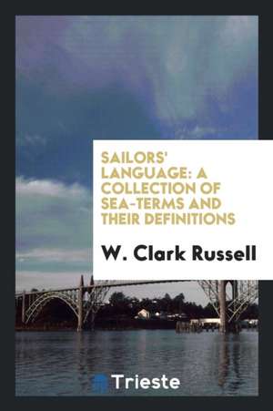 Sailors' Language: A Collection of Sea-Terms and Their Definitions de W. Clark Russell