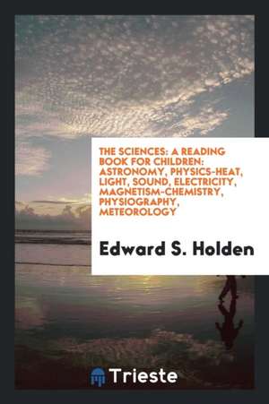 The Sciences: A Reading Book for Children: Astronomy, Physics--Heat, Light ... de Edward S. Holden