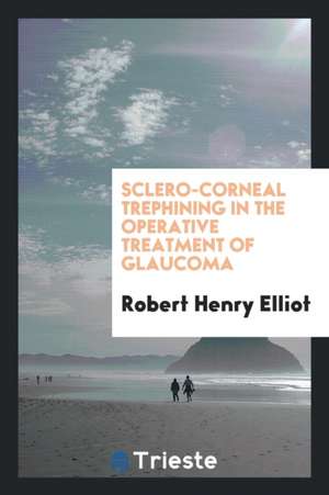 Sclero-Corneal Trephining in the Operative Treatment of Glaucoma de Robert Henry Elliot