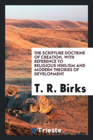 The Scripture Doctrine of Creation, with Reference to Religious Nihilism and Modern Theories of ... de Thomas Rawson Birks