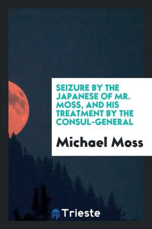 Seizure by the Japanese of Mr. Moss, and His Treatment by the Consul-General de Michael Moss