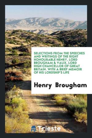 Selections from the Speeches and Writings of the Right Honourable Henry, Lord Brougham & Vaux, Lord High Chancellor of Great Britain. with a Brief Mem de Henry Brougham