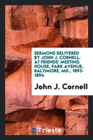 Sermons Delivered by John J. Cornell: At Friends' Meeting House, Park Avenue, Baltimore, MD., 1893-1894 de John J. Cornell