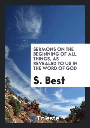 Sermons on the Beginning of All Things, as Revealed to Us in the Word of God de S. Best