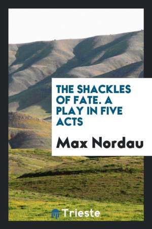 The Shackles of Fate. a Play in Five Acts de Max Nordau