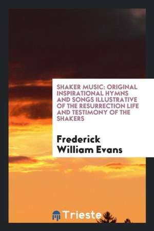 Shaker Music: Original Inspirational Hymns and Songs Illustrative of the Resurrection Life and ... de Frederick William Evans