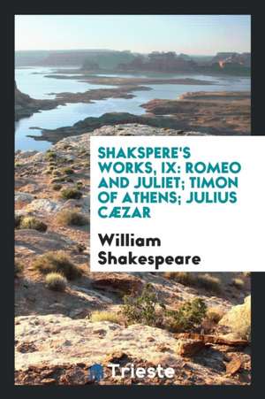 Shakspere's Works, IX: Romeo and Juliet; Timon of Athens; Julius Cæzar de William Shakespeare