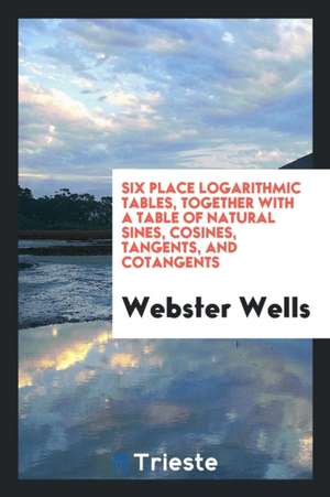 Six Place Logarithmic Tables, Together with a Table of Natural Sines, Cosines, Tangents, and Cotangents de Webster Wells