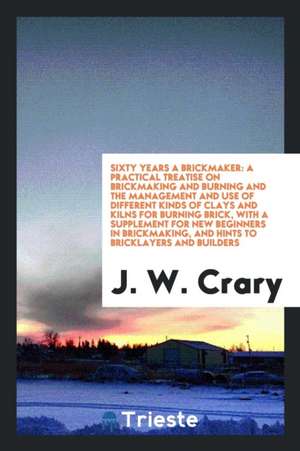 Sixty Years a Brickmaker: A Practical Treatise on Brickmaking and Burning ... de J. W. Crary