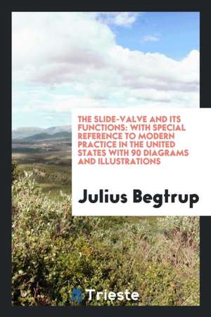 The Slide-Valve and Its Functions: With Special Reference to Modern Practice in the United States with 90 Diagrams and Illustrations de Julius Begtrup