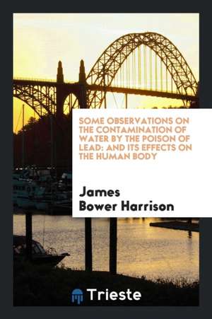 Some Observations on the Contamination of Water by the Poison of Lead: And Its Effects on the ... de James Bower Harrison