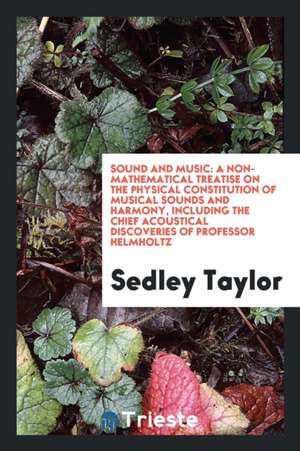 Sound and Music: A Non-Mathematical Treatise on the Physical Constitution of Musical Sounds and Harmony, Including the Chief Acoustical de Sedley Taylor