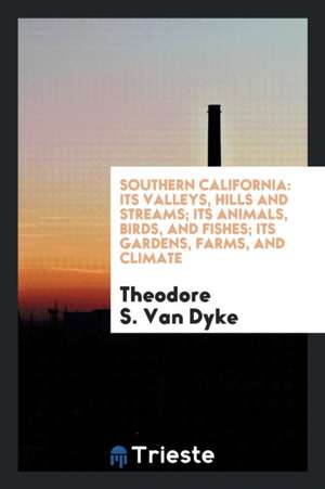 Southern California: Its Valleys, Hills and Streams; Its Animals, Birds, and Fishes; Its Gardens ... de Theodore S. Van Dyke